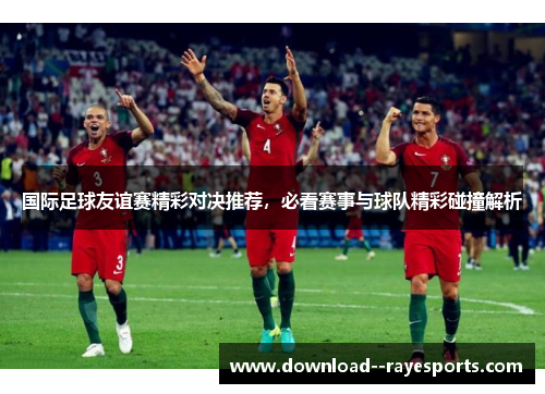 国际足球友谊赛精彩对决推荐,必看赛事与球队精彩碰撞解析 国际足球友谊赛精彩对决推荐,必看赛事与球队精彩碰撞解析