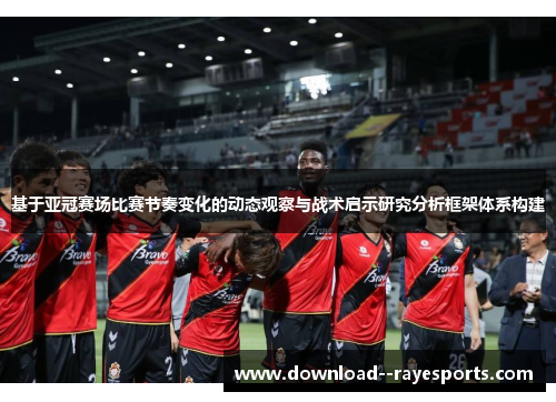 基于亚冠赛场比赛节奏变化的动态观察与战术启示研究分析框架体系构建