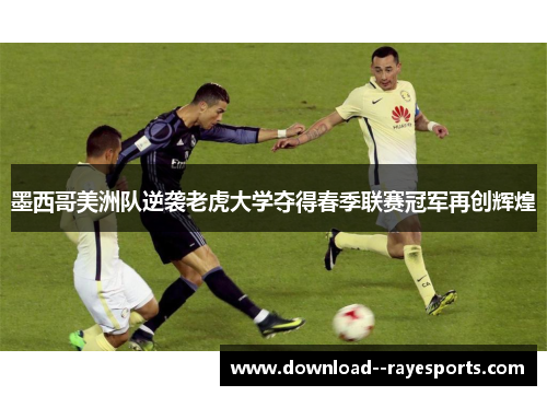 墨西哥美洲队逆袭老虎大学夺得春季联赛冠军再创辉煌 墨西哥美洲队逆袭老虎大学夺得春季联赛冠军再创辉煌