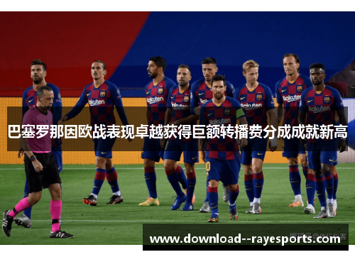巴塞罗那因欧战表现卓越获得巨额转播费分成成就新高