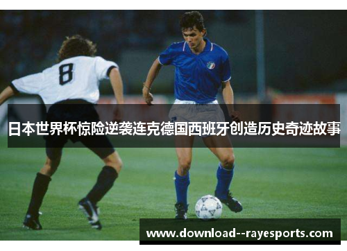 日本世界杯惊险逆袭连克德国西班牙创造历史奇迹故事 日本世界杯惊险逆袭连克德国西班牙创造历史奇迹故事
