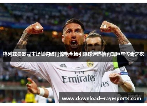 格列兹曼欧冠主场侧钩破门惊艳全场引爆球迷热情再现巨星传奇之夜 格列兹曼欧冠主场侧钩破门惊艳全场引爆球迷热情再现巨星传奇之夜