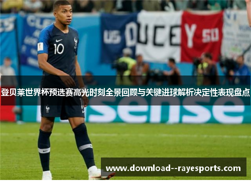 登贝莱世界杯预选赛高光时刻全景回顾与关键进球解析决定性表现盘点 登贝莱世界杯预选赛高光时刻全景回顾与关键进球解析决定性表现盘点