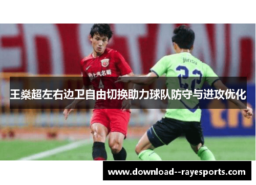 王燊超左右边卫自由切换助力球队防守与进攻优化 王燊超左右边卫自由切换助力球队防守与进攻优化