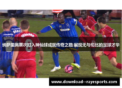 纳萨里奥屡次打入神仙球成就传奇之路 展现无与伦比的足球才华 纳萨里奥屡次打入神仙球成就传奇之路 展现无与伦比的足球才华