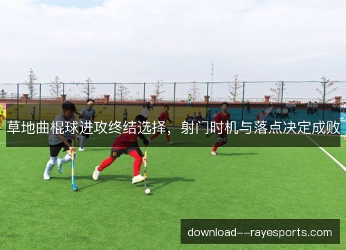 草地曲棍球进攻终结选择，射门时机与落点决定成败