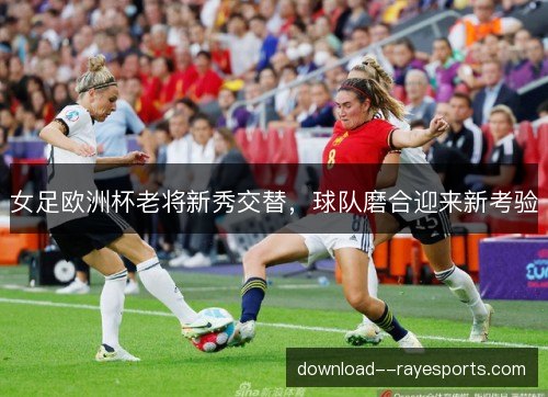女足欧洲杯老将新秀交替，球队磨合迎来新考验