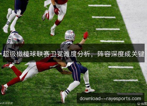 超级橄榄球联赛卫冕难度分析，阵容深度成关键